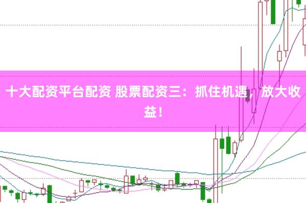 十大配资平台配资 股票配资三：抓住机遇，放大收益！