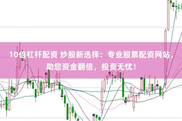 10倍杠杆配资 炒股新选择：专业股票配资网站，助您资金翻倍，投资无忧！