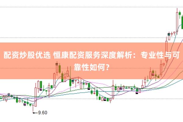 配资炒股优选 恒康配资服务深度解析：专业性与可靠性如何？
