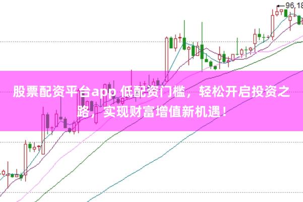 股票配资平台app 低配资门槛，轻松开启投资之路，实现财富增值新机遇！