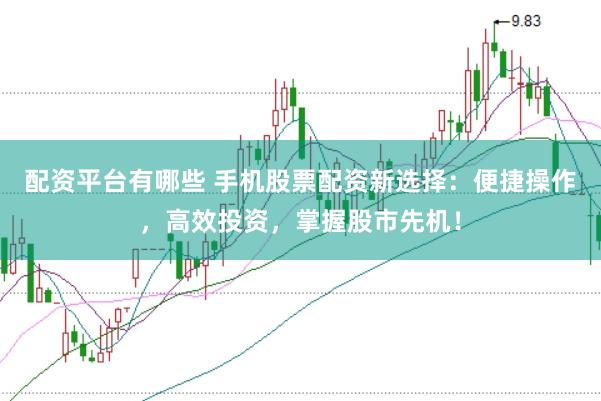 配资平台有哪些 手机股票配资新选择:便捷操作,高效投资,掌握股市先机!