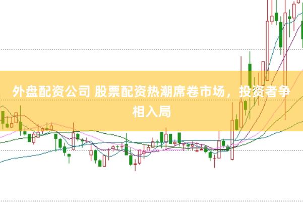 外盘配资公司 股票配资热潮席卷市场，投资者争相入局