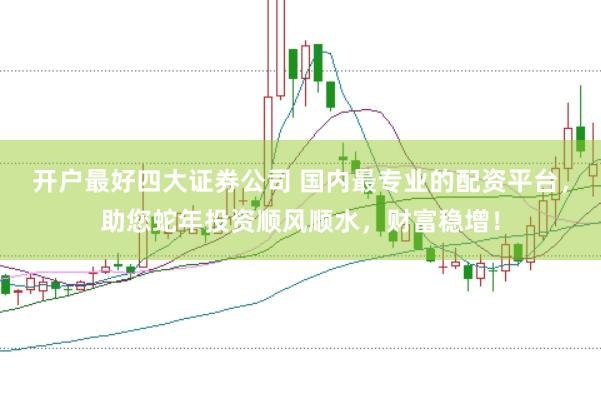 开户最好四大证券公司 国内最专业的配资平台，助您蛇年投资顺风顺水，财富稳增！