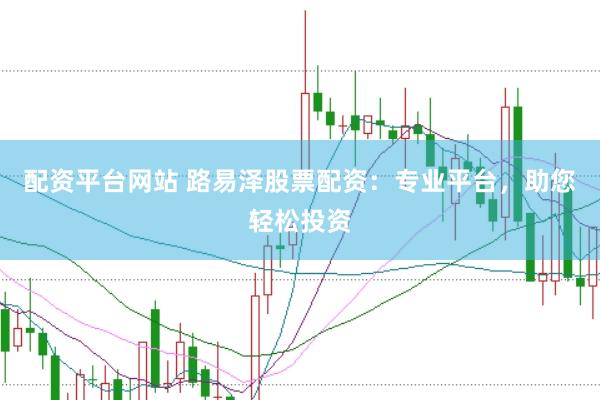 配资平台网站 路易泽股票配资：专业平台，助您轻松投资