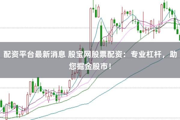 配资平台最新消息 股宝网股票配资：专业杠杆，助您掘金股市！