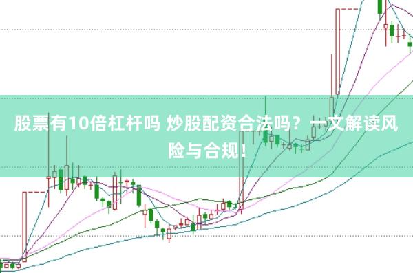 股票有10倍杠杆吗 炒股配资合法吗？一文解读风险与合规！
