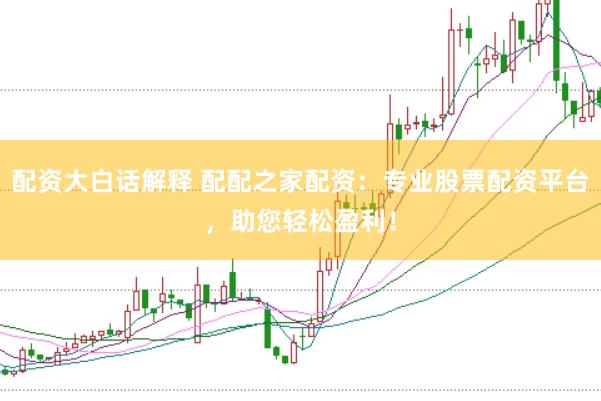 配资大白话解释 配配之家配资：专业股票配资平台，助您轻松盈利！