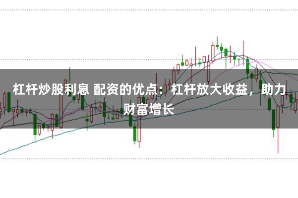 杠杆炒股利息 配资的优点：杠杆放大收益，助力财富增长