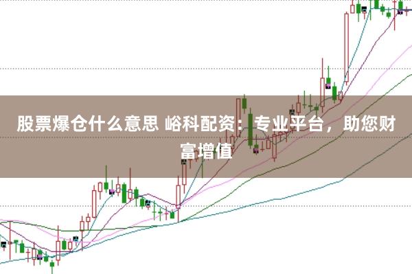 股票爆仓什么意思 峪科配资：专业平台，助您财富增值
