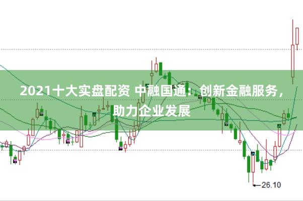2021十大实盘配资 中融国通：创新金融服务，助力企业发展