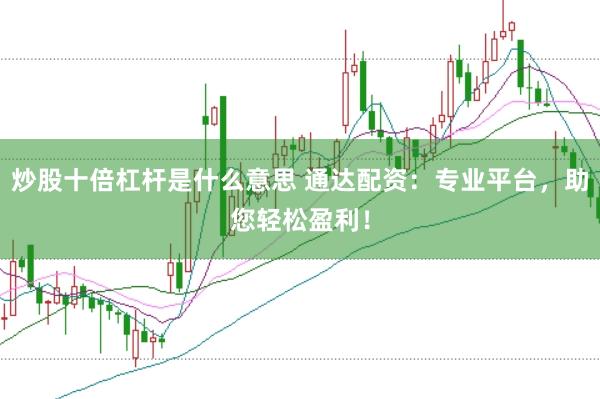 炒股十倍杠杆是什么意思 通达配资：专业平台，助您轻松盈利！