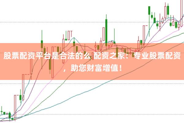 股票配资平台是合法的么 配资之家：专业股票配资，助您财富增值！