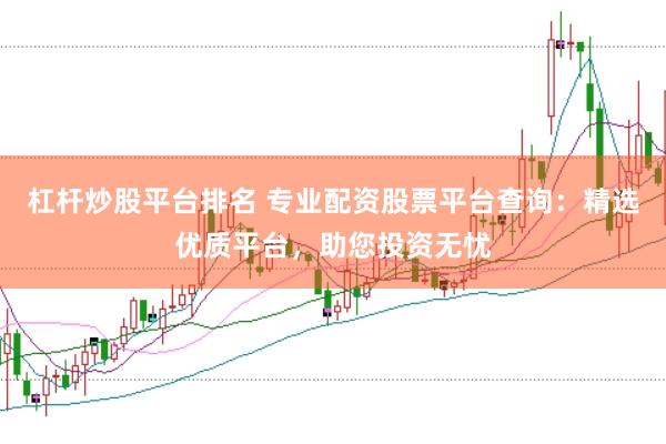 杠杆炒股平台排名 专业配资股票平台查询：精选优质平台，助您投资无忧