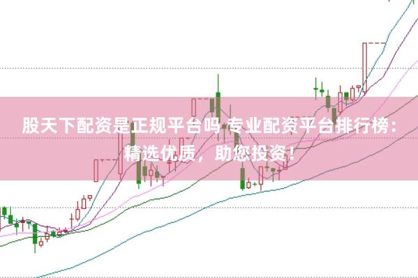 股天下配资是正规平台吗 专业配资平台排行榜：精选优质，助您投资！