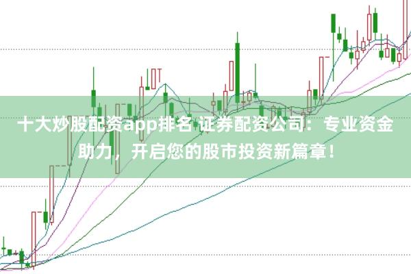 十大炒股配资app排名 证券配资公司：专业资金助力，开启您的股市投资新篇章！