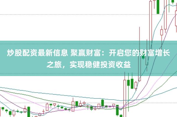 炒股配资最新信息 聚赢财富：开启您的财富增长之旅，实现稳健投资收益