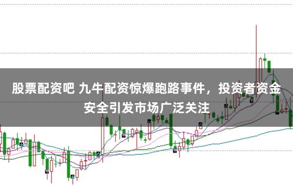 股票配资吧 九牛配资惊爆跑路事件，投资者资金安全引发市场广泛关注