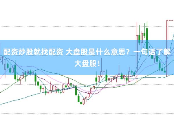 配资炒股就找配资 大盘股是什么意思？一句话了解大盘股！