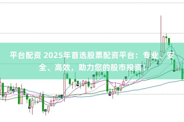 平台配资 2025年首选股票配资平台：专业、安全、高效，助力您的股市投资！