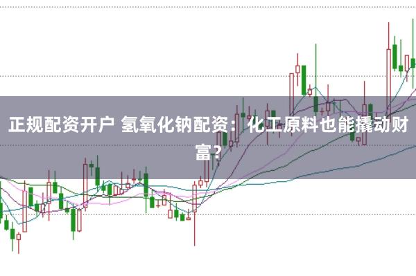 正规配资开户 氢氧化钠配资：化工原料也能撬动财富？