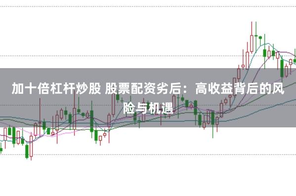 加十倍杠杆炒股 股票配资劣后：高收益背后的风险与机遇