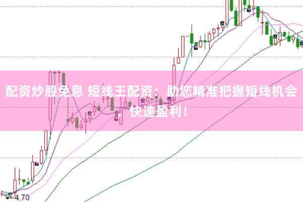 配资炒股免息 短线王配资：助您精准把握短线机会，快速盈利！