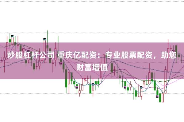 炒股杠杆公司 重庆亿配资：专业股票配资，助您财富增值