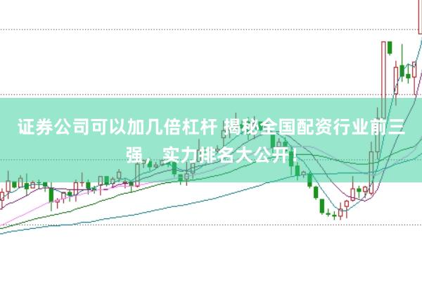 证券公司可以加几倍杠杆 揭秘全国配资行业前三强，实力排名大公开！