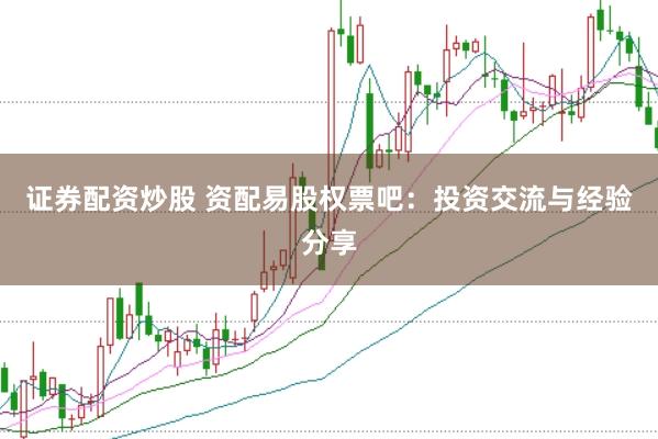证券配资炒股 资配易股权票吧：投资交流与经验分享