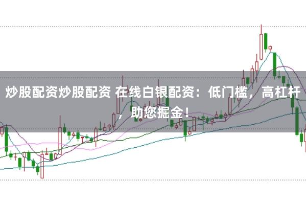 炒股配资炒股配资 在线白银配资:低门槛,高杠杆,助您掘金!