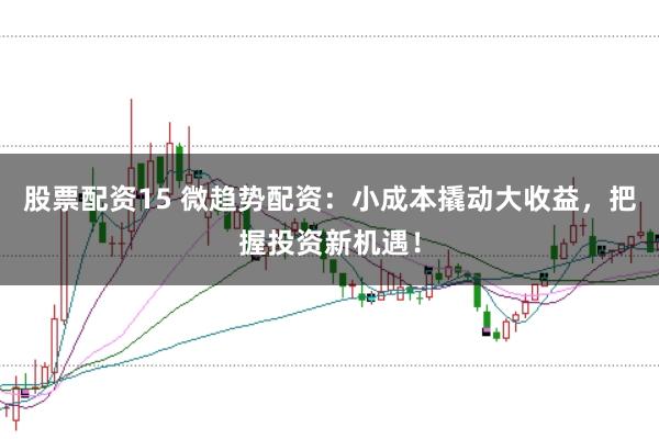股票配资15 微趋势配资:小成本撬动大收益,把握投资新机遇!
