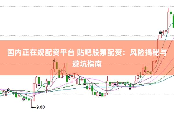 国内正在规配资平台 贴吧股票配资:风险揭秘与避坑指南
