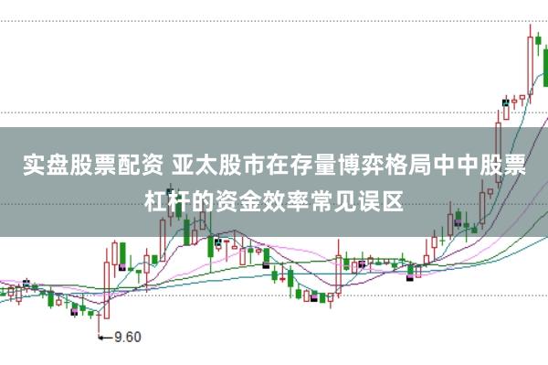实盘股票配资 亚太股市在存量博弈格局中中股票杠杆的资金效率常见误区