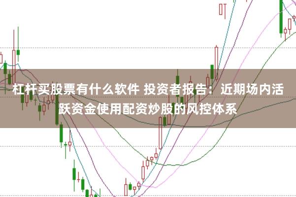 杠杆买股票有什么软件 投资者报告:近期场内活跃资金使用配资炒股的风控体系