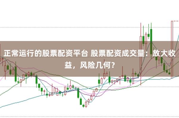 正常运行的股票配资平台 股票配资成交量：放大收益，风险几何？