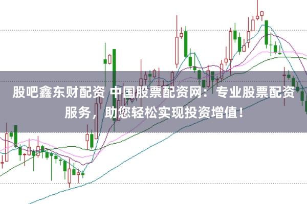 股吧鑫东财配资 中国股票配资网:专业股票配资服务,助您轻松实现投资增值!