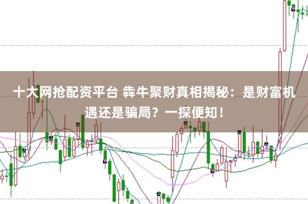 十大网抢配资平台 犇牛聚财真相揭秘：是财富机遇还是骗局？一探便知！