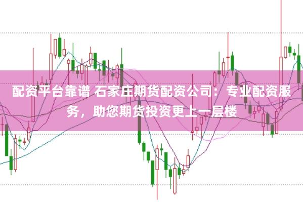 配资平台靠谱 石家庄期货配资公司：专业配资服务，助您期货投资更上一层楼