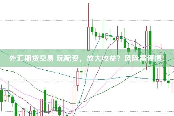 外汇期货交易 玩配资，放大收益？风险需谨慎！