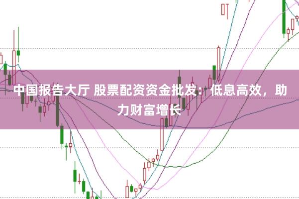 中国报告大厅 股票配资资金批发:低息高效,助力财富增长