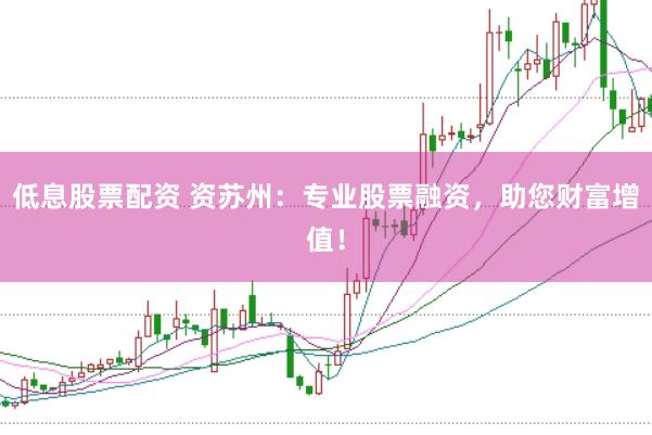 低息股票配资 资苏州：专业股票融资，助您财富增值！