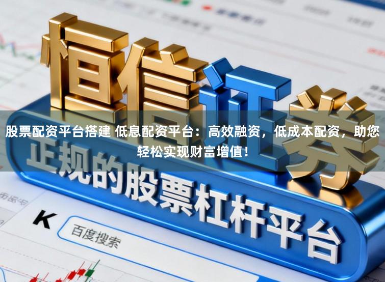 股票配资平台搭建 低息配资平台:高效融资,低成本配资,助您轻松实现财富增值!