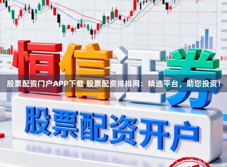 股票配资门户APP下载 股票配资排排网：精选平台，助您投资！