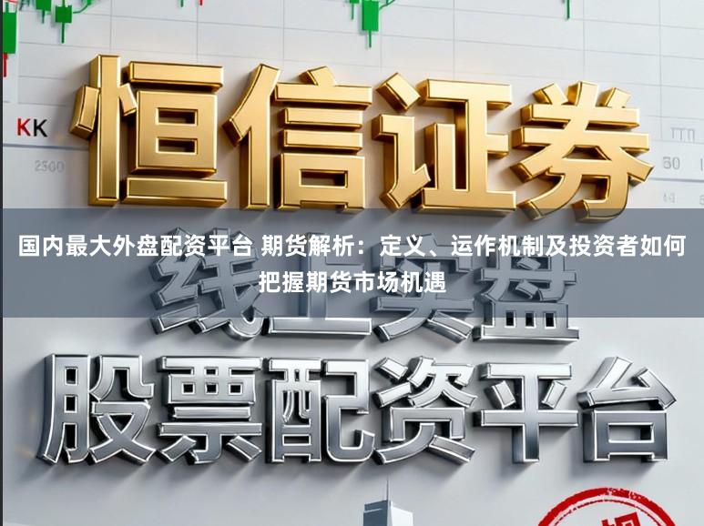 国内最大外盘配资平台 期货解析：定义、运作机制及投资者如何把握期货市场机遇