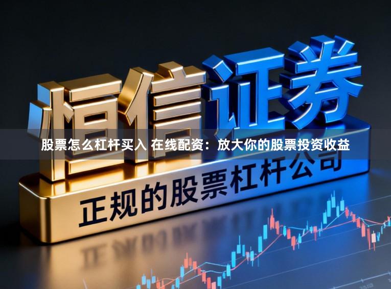 股票怎么杠杆买入 在线配资:放大你的股票投资收益