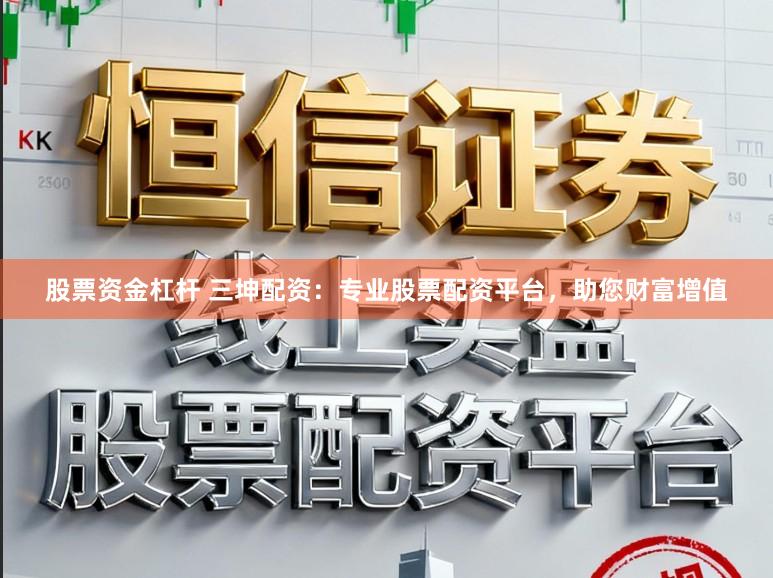 股票资金杠杆 三坤配资：专业股票配资平台，助您财富增值