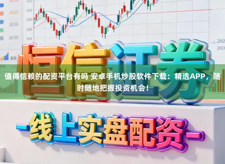 值得信赖的配资平台有吗 安卓手机炒股软件下载：精选APP，随时随地把握投资机会！