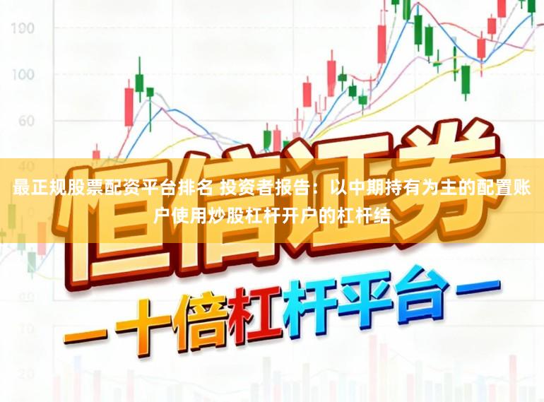 最正规股票配资平台排名 投资者报告:以中期持有为主的配置账户使用炒股杠杆开户的杠杆结