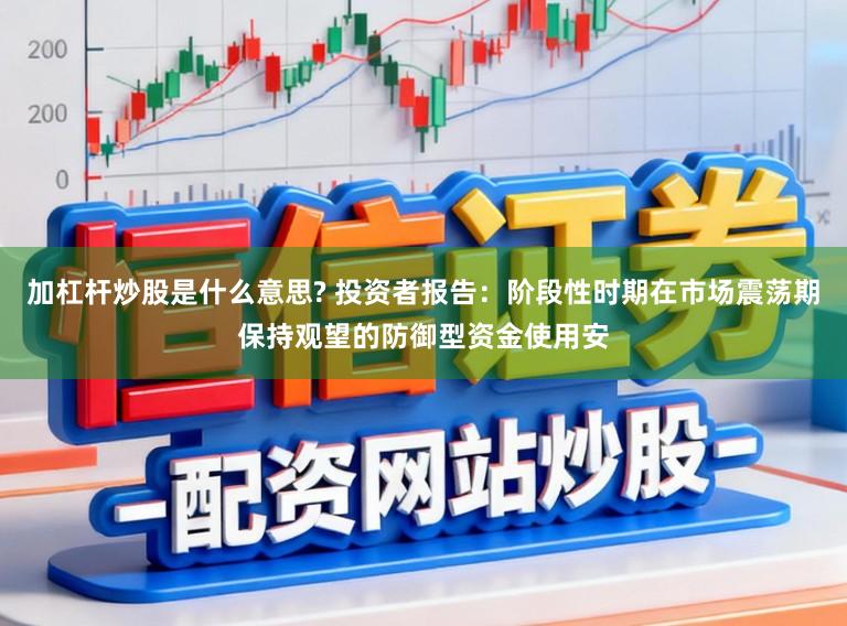 加杠杆炒股是什么意思? 投资者报告：阶段性时期在市场震荡期保持观望的防御型资金使用安