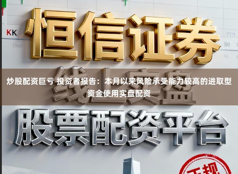 炒股配资巨亏 投资者报告:本月以来风险承受能力较高的进取型资金使用实盘配资